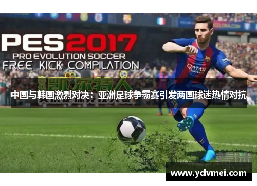 中国与韩国激烈对决：亚洲足球争霸赛引发两国球迷热情对抗