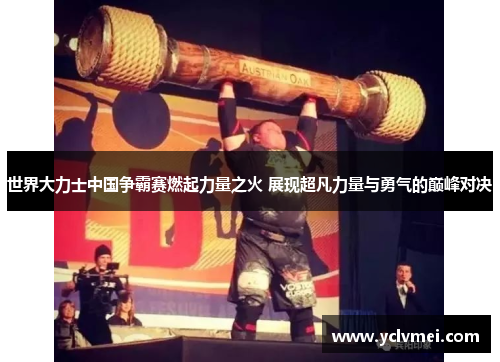 世界大力士中国争霸赛燃起力量之火 展现超凡力量与勇气的巅峰对决