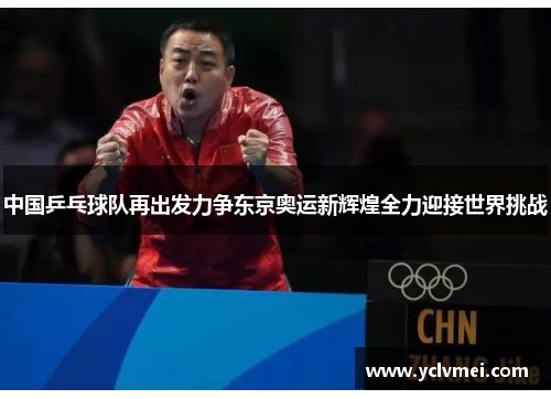 中国乒乓球队再出发力争东京奥运新辉煌全力迎接世界挑战