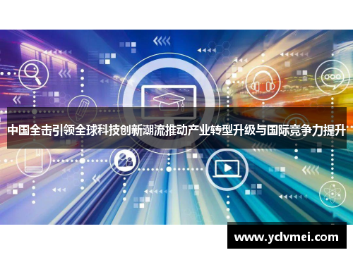 中国全击引领全球科技创新潮流推动产业转型升级与国际竞争力提升