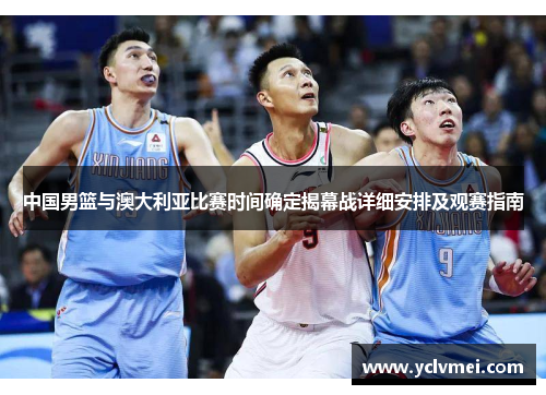 中国男篮与澳大利亚比赛时间确定揭幕战详细安排及观赛指南