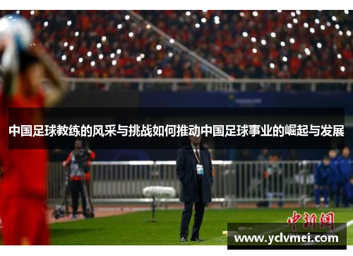 中国足球教练的风采与挑战如何推动中国足球事业的崛起与发展